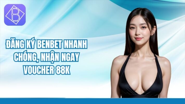 Đăng ký Ben bet nhanh chóng, nhận ngay voucher 88K