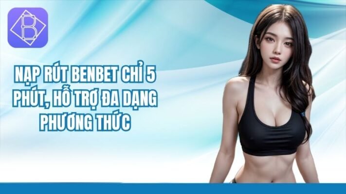 Nạp rút Benbet chỉ 5 phút, hỗ trợ đa dạng phương thức